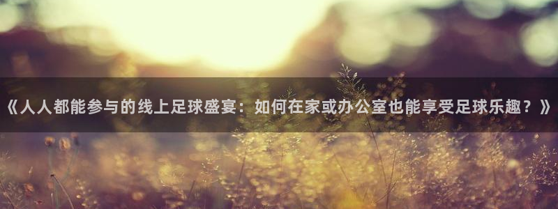 《人人都能参与的线上足球盛宴：如何在家或办公室也能享受足球乐趣？》
