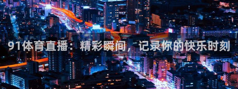 91体育直播：精彩瞬间，记录你的快乐时刻