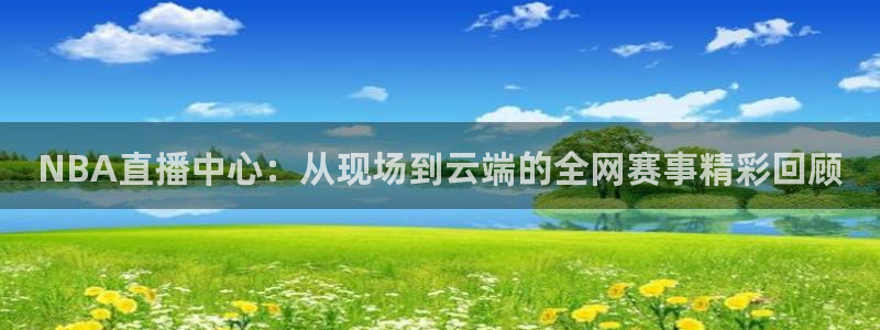 NBA直播中心：从现场到云端的全网赛事精彩回顾