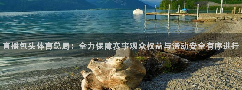 直播包头体育总局：全力保障赛事观众权益与活动安全有序进行
